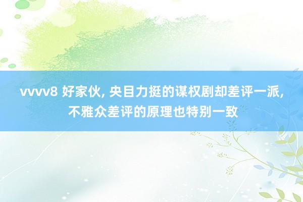 vvvv8 好家伙， 央目力挺的谋权剧却差评一派， 不雅众差评的原理也特别一致