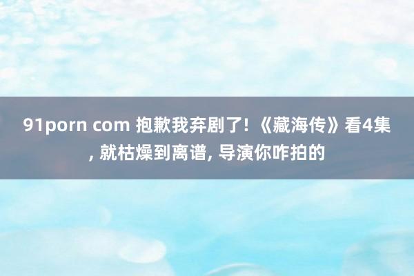 91porn com 抱歉我弃剧了! 《藏海传》看4集， 就枯燥到离谱， 导演你咋拍的