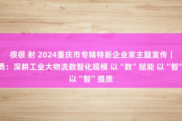 很很 射 2024重庆市专精特新企业家主题宣传｜张志勇：深耕工业大物流数智化规模 以“数”赋能 以“智”提质