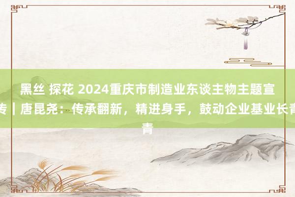 黑丝 探花 2024重庆市制造业东谈主物主题宣传｜唐昆尧：传承翻新，精进身手，鼓动企业基业长青