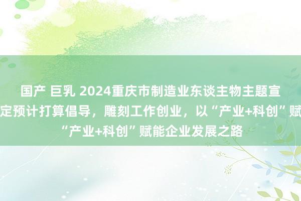 国产 巨乳 2024重庆市制造业东谈主物主题宣传｜邹旭波：锚定预计打算倡导，雕刻工作创业，以“产业+科创”赋能企业发展之路