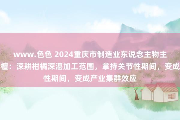 www.色色 2024重庆市制造业东说念主物主题宣传｜崔秋檀：深耕柑橘深湛加工范围，掌持关节性期间，变成产业集群效应