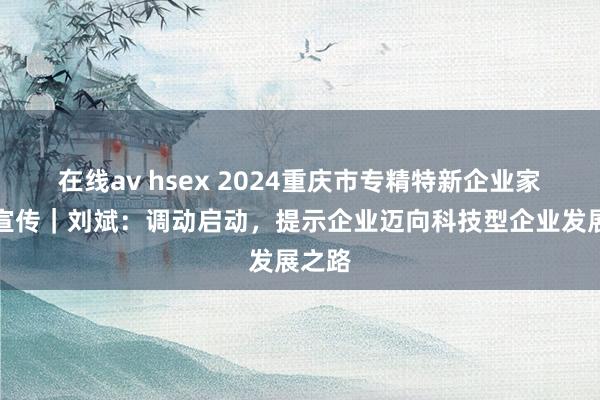 在线av hsex 2024重庆市专精特新企业家主题宣传｜刘斌：调动启动，提示企业迈向科技型企业发展之路