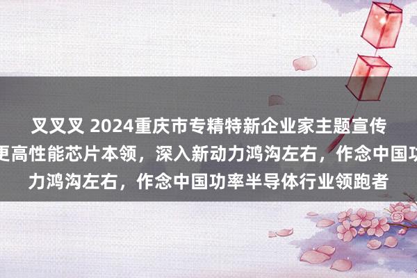 叉叉叉 2024重庆市专精特新企业家主题宣传｜陈显平：勤勉攻克更高性能芯片本领，深入新动力鸿沟左右，作念中国功率半导体行业领跑者