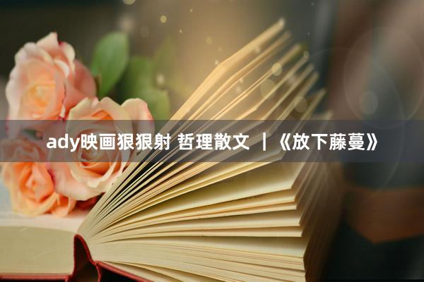 ady映画狠狠射 哲理散文 ｜《放下藤蔓》