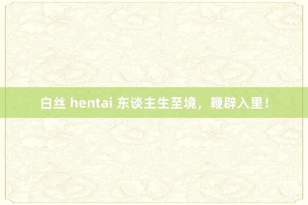 白丝 hentai 东谈主生至境，鞭辟入里！