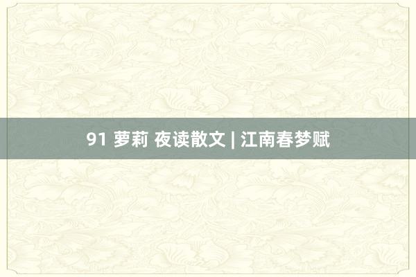 91 萝莉 夜读散文 | 江南春梦赋