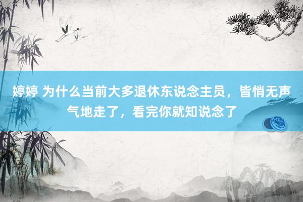婷婷 为什么当前大多退休东说念主员，皆悄无声气地走了，看完你就知说念了