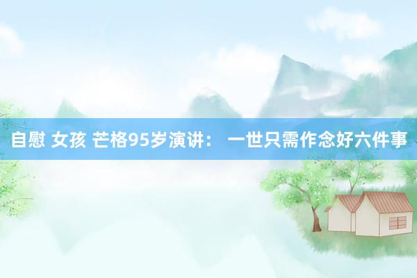 自慰 女孩 芒格95岁演讲： 一世只需作念好六件事