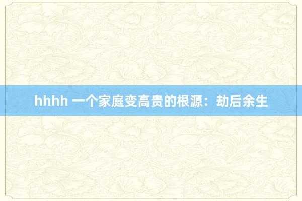 hhhh 一个家庭变高贵的根源：劫后余生