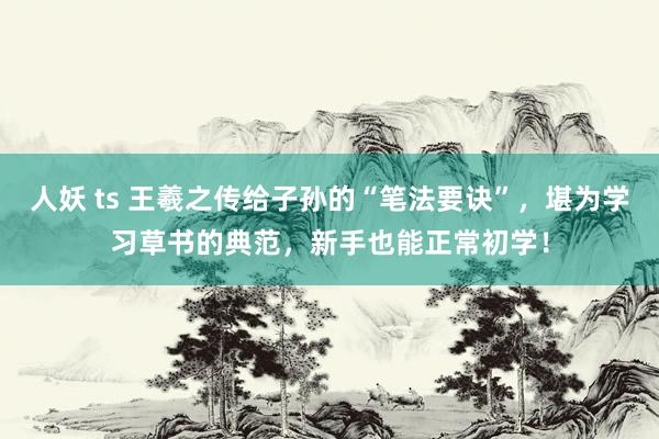 人妖 ts 王羲之传给子孙的“笔法要诀”，堪为学习草书的典范，新手也能正常初学！