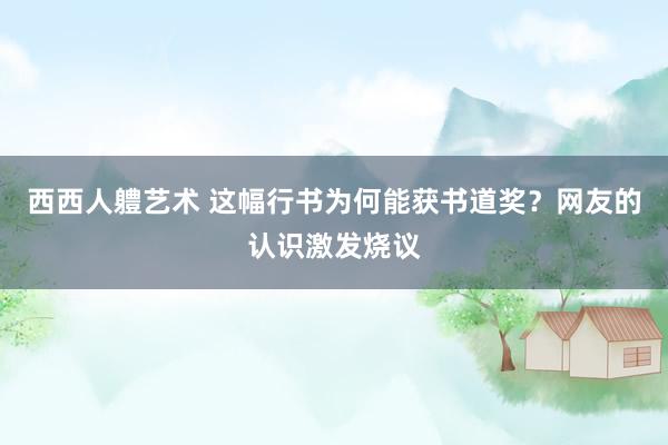 西西人軆艺术 这幅行书为何能获书道奖？网友的认识激发烧议