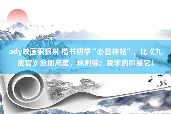 ady映画狠狠射 楷书初学“必备神帖”，比《九成宫》愈加尺度，林则徐：我学的即是它！