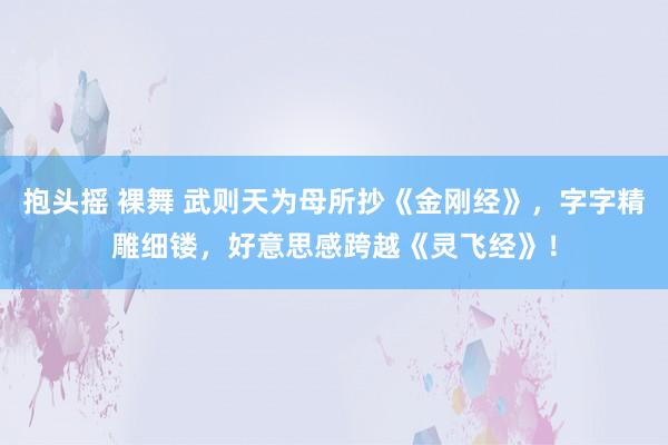 抱头摇 裸舞 武则天为母所抄《金刚经》，字字精雕细镂，好意思感跨越《灵飞经》！