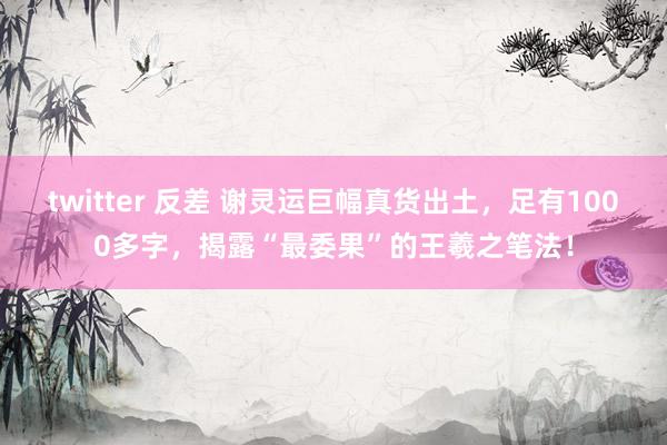 twitter 反差 谢灵运巨幅真货出土，足有1000多字，揭露“最委果”的王羲之笔法！