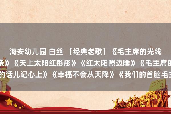 海安幼儿园 白丝 【经典老歌】《毛主席的光线》《太阳最红毛主席最亲》《天上太阳红彤彤》《红太阳照边陲》《毛主席的话儿记心上》《幸福不会从天降》《我们的首脑毛主席》《井冈山上太阳红》
