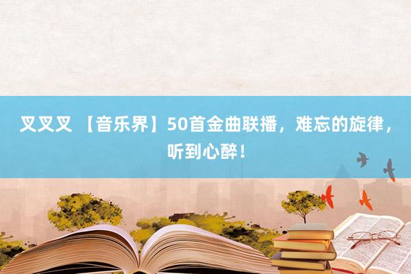 叉叉叉 【音乐界】50首金曲联播，难忘的旋律，听到心醉！