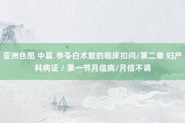 亚洲色图 中篇.参苓白术散的临床扣问/第二章 妇产科病证 / 第一节月信病/月信不调