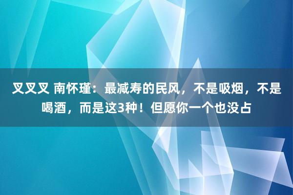 叉叉叉 南怀瑾：最减寿的民风，不是吸烟，不是喝酒，而是这3种！但愿你一个也没占