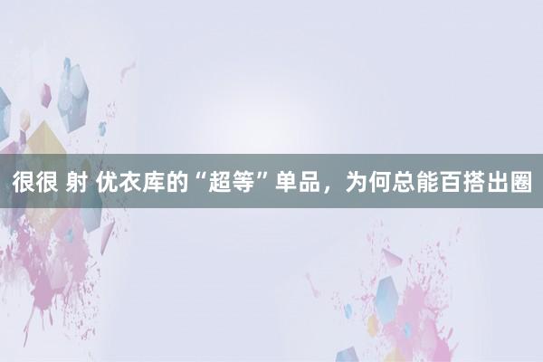 很很 射 优衣库的“超等”单品，为何总能百搭出圈
