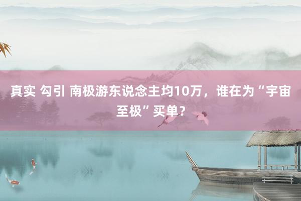 真实 勾引 南极游东说念主均10万，谁在为“宇宙至极”买单？