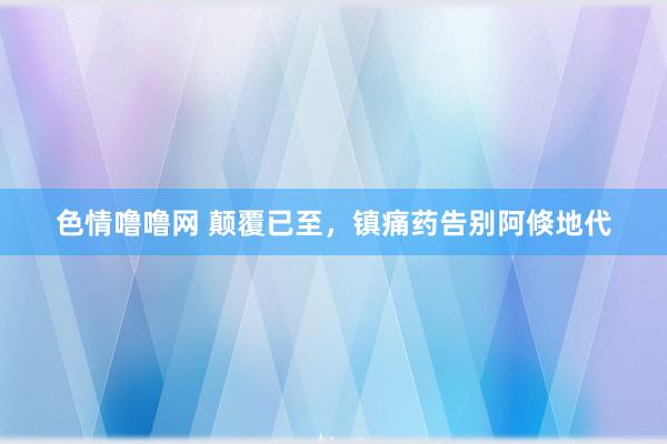 色情噜噜网 颠覆已至，镇痛药告别阿倏地代
