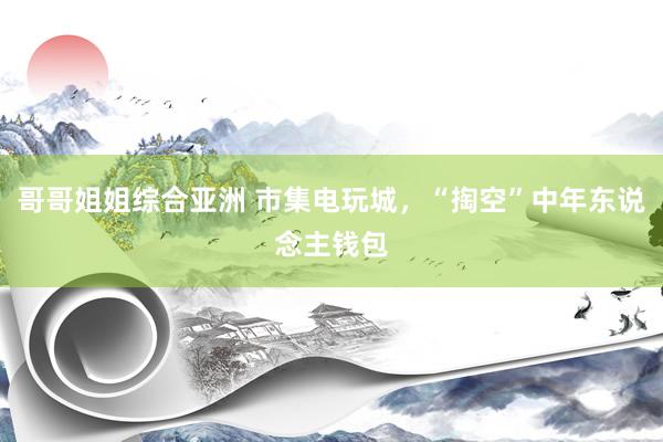 哥哥姐姐综合亚洲 市集电玩城，“掏空”中年东说念主钱包