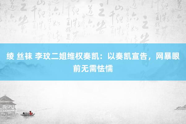 绫 丝袜 李玟二姐维权奏凯：以奏凯宣告，网暴眼前无需怯懦