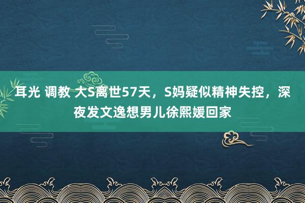 耳光 调教 大S离世57天，S妈疑似精神失控，深夜发文逸想男儿徐熙媛回家